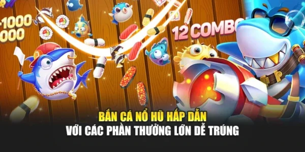 Bắn Cá Nổ Hũ Hấp Dẫn Với Các Phần Thưởng Lớn Dễ Trúng