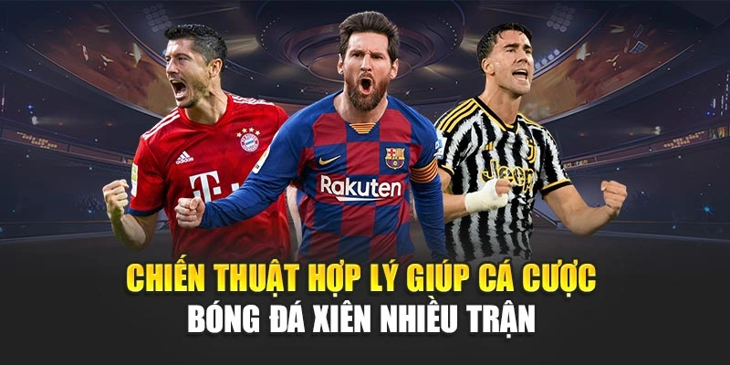 Chiến thuật hợp lý giúp cá cược bóng đá xiên nhiều trận 